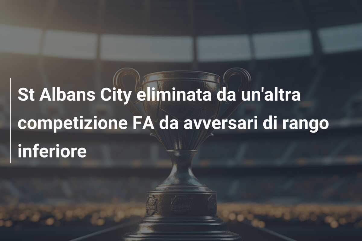 St Albans City eliminata da un'altra competizione FA da avversari di rango inferiore