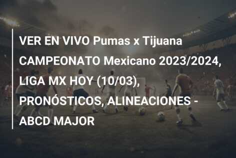 VER EN VIVO Pumas x Tijuana CAMPEONATO Mexicano 2023/2024, LIGA MX HOY (10/03), PRONÓSTICOS, ALINEACIONES – ABCD MAJOR