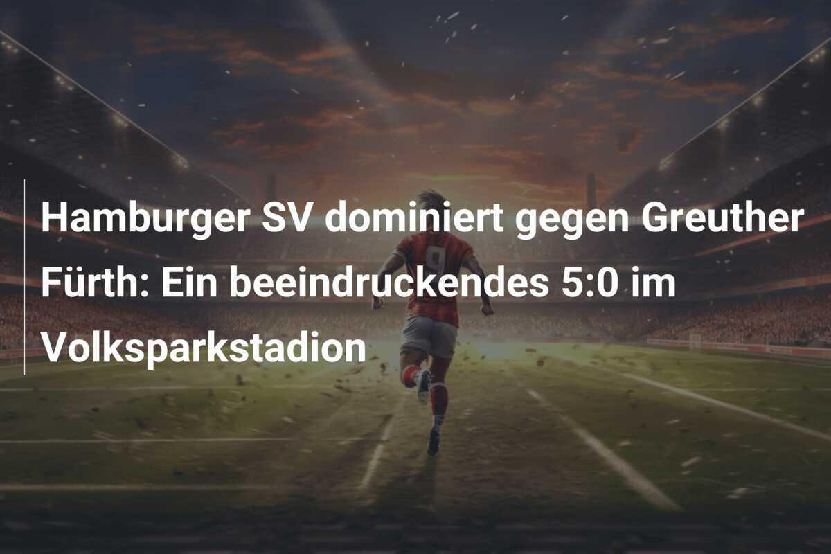 Hamburger SV dominiert gegen Greuther Fürth: Ein beeindruckendes 5:0 im Volksparkstadion