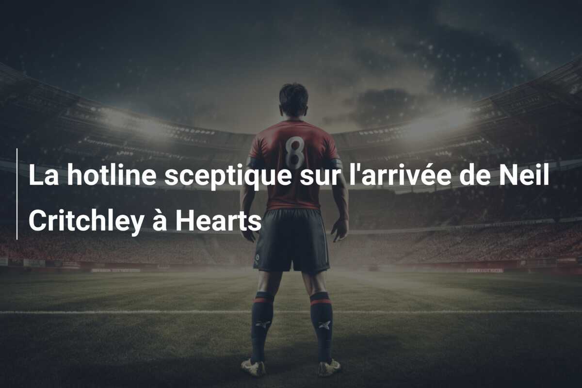 La hotline sceptique sur l'arrivée de Neil Critchley à Hearts