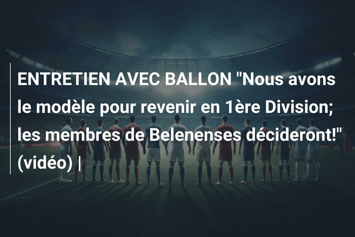 ENTRETIEN AVEC BALLON “Nous avons le modèle pour revenir en 1ère Division; les membres de Belenenses décideront!” (vidéo) |