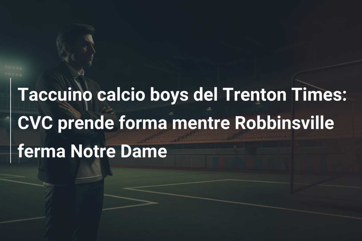 Taccuino calcio boys del Trenton Times: CVC prende forma mentre Robbinsville ferma Notre Dame