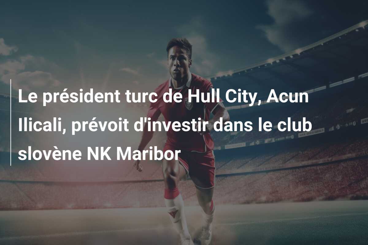Le président turc de Hull City, Acun Ilicali, prévoit d’investir dans le club slovène NK Maribor