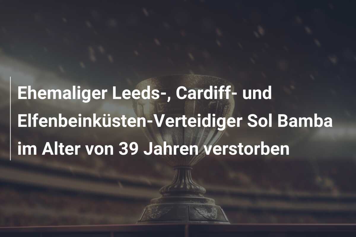 Ehemaliger Leeds-, Cardiff- und Elfenbeinküsten-Verteidiger Sol Bamba im Alter von 39 Jahren verstorben