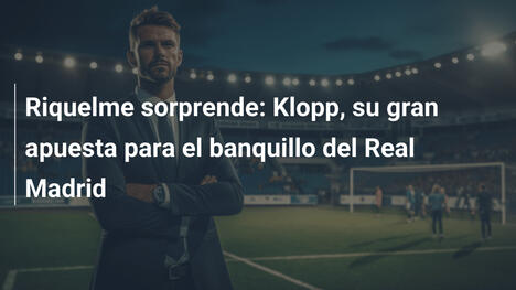 Riquelme sorprende: Klopp, su gran apuesta para el banquillo del Real Madrid