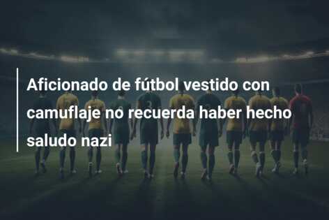 Aficionado de fútbol vestido con camuflaje no recuerda haber hecho saludo nazi
