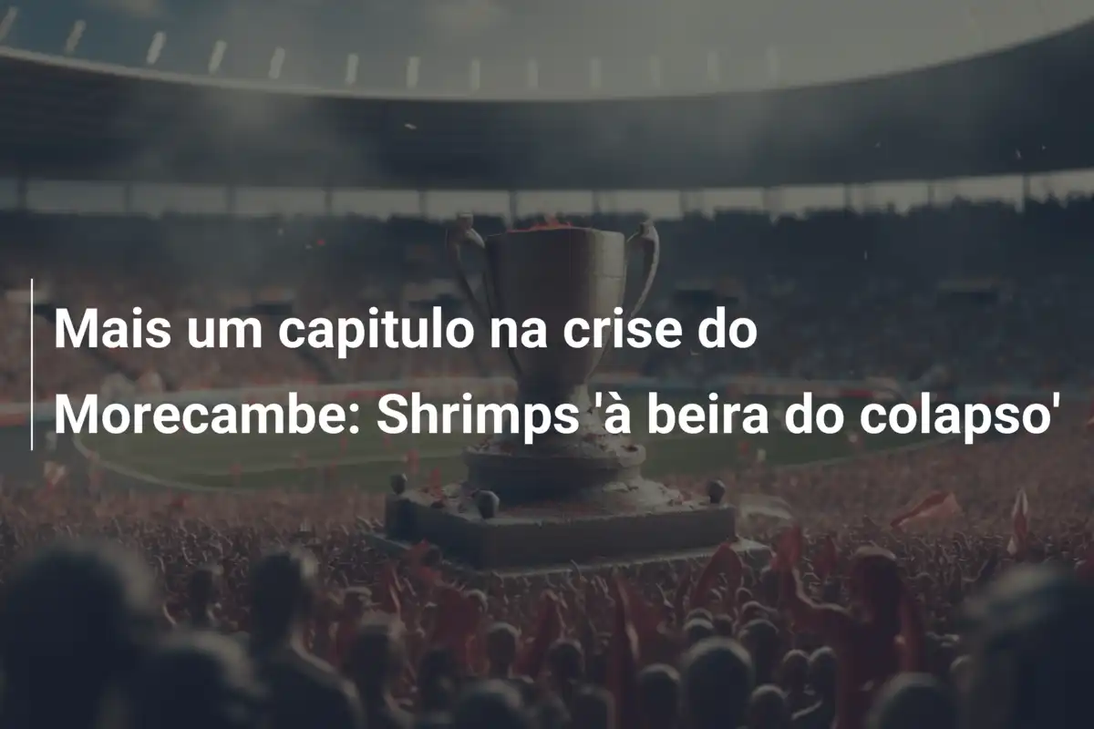 Mais um capitulo na crise do Morecambe: Shrimps 'à beira do colapso'
