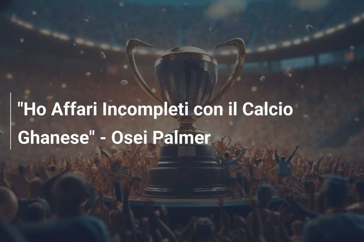 "Ho Affari Incompleti con il Calcio Ghanese" - Osei Palmer