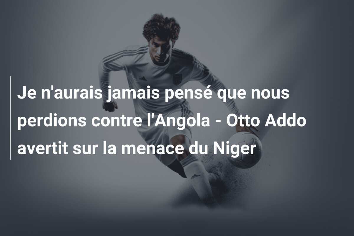 Je n'aurais jamais pensé que nous perdions contre l'Angola - Otto Addo avertit sur la menace du Niger