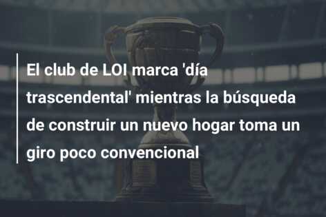 El club de LOI marca ‘día trascendental’ mientras la búsqueda de construir un nuevo hogar toma un giro poco convencional