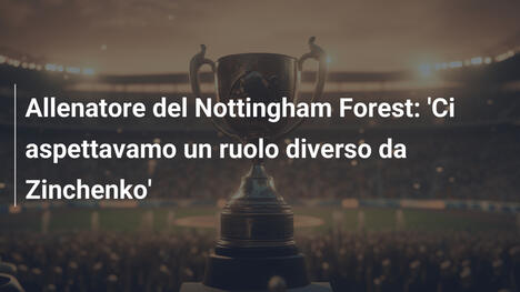 Allenatore del Nottingham Forest: 'Ci aspettavamo un ruolo diverso da Zinchenko'