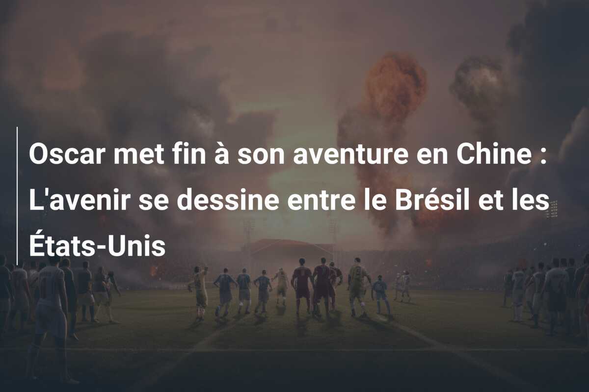 Oscar met fin à son aventure en Chine : L'avenir se dessine entre le Brésil et les États-Unis