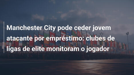 Manchester City pode ceder jovem atacante por empréstimo: clubes de ligas de elite monitoram o jogador