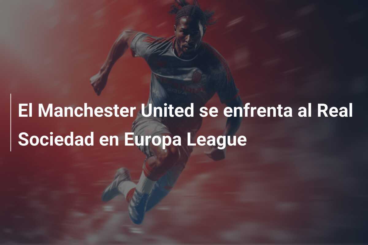 El Manchester United se enfrenta al Real Sociedad en Europa League