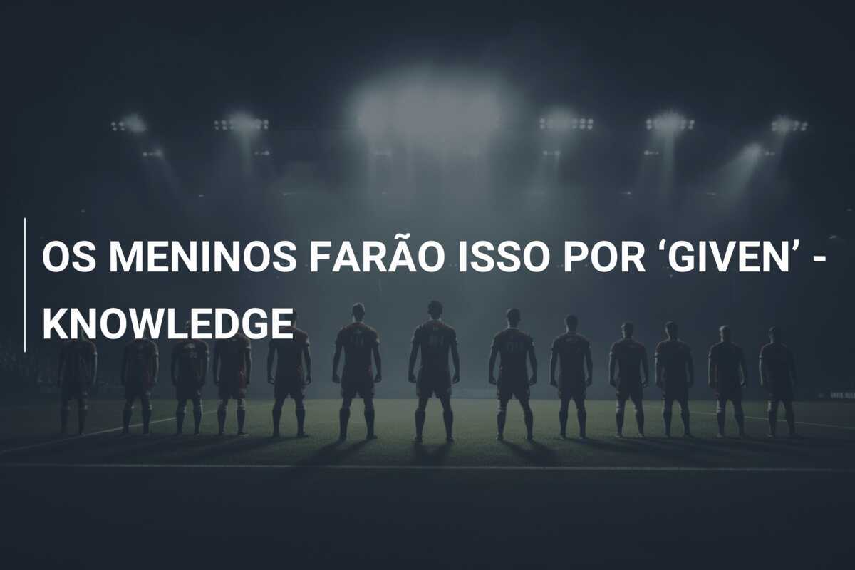 OS MENINOS FARÃO ISSO POR ‘GIVEN’ - KNOWLEDGE