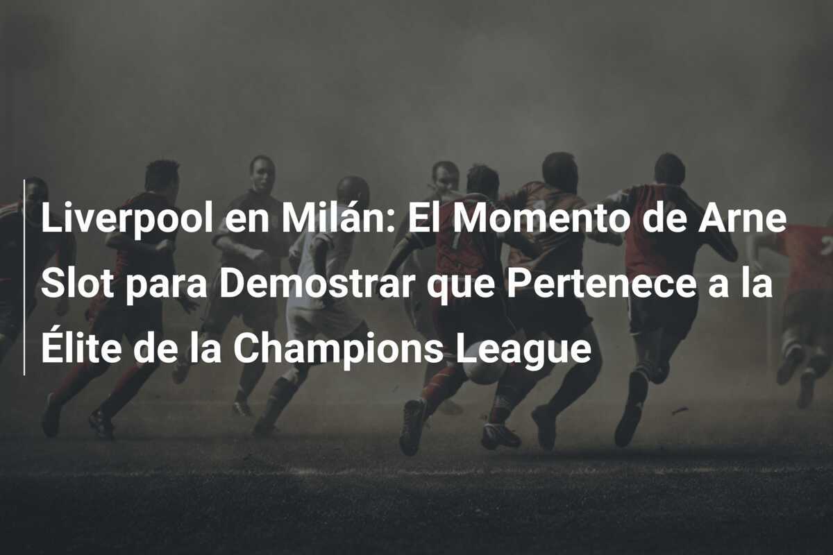 Liverpool en Milán: El Momento de Arne Slot para Demostrar que Pertenece a la Élite de la Champions League