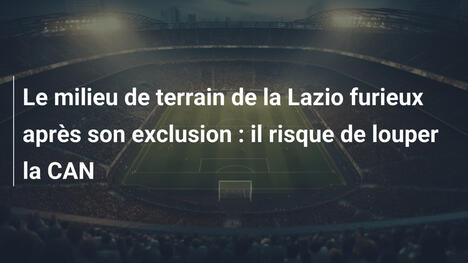 Le milieu de terrain de la Lazio furieux après son exclusion : il risque de louper la CAN