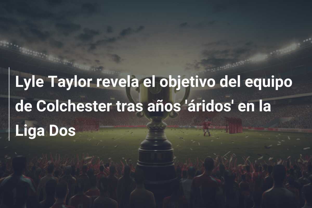 Lyle Taylor revela el objetivo del equipo de Colchester tras años 'áridos' en la Liga Dos