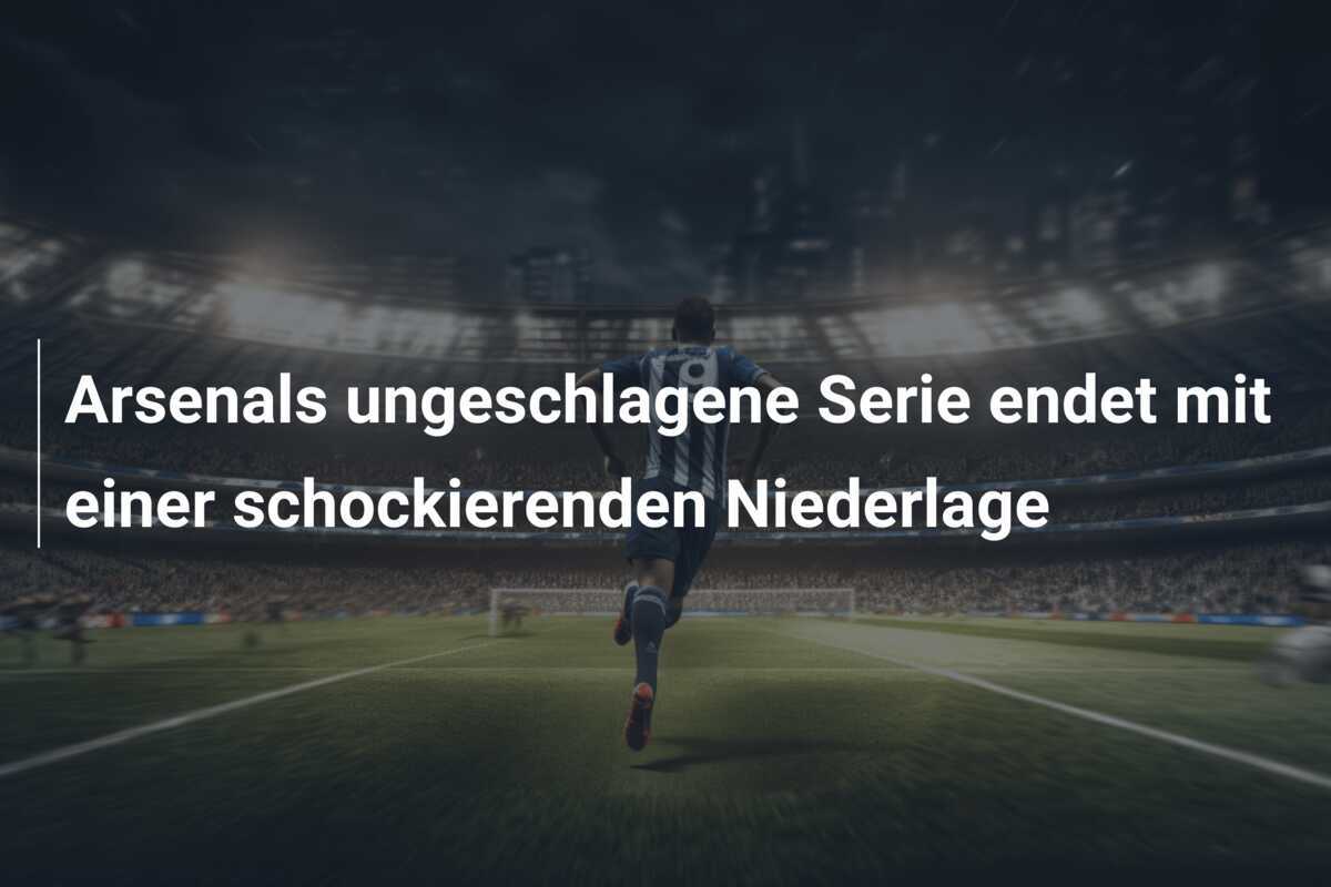 Arsenals ungeschlagene Serie endet mit einer schockierenden Niederlage