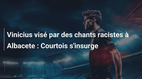 Vinicius visé par des chants racistes à Albacete : Courtois s'insurge