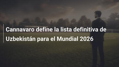 Cannavaro define la lista definitiva de Uzbekistán para el Mundial 2026