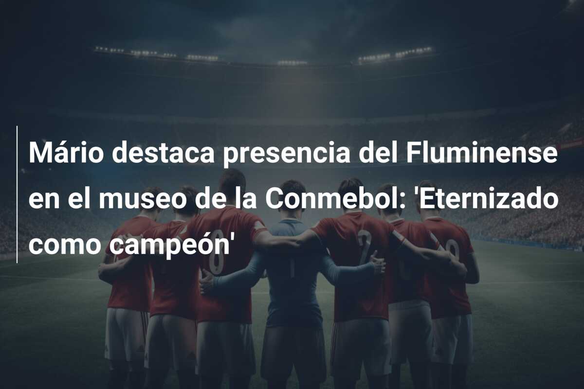 Mário destaca presencia del Fluminense en el museo de la Conmebol: ‘Eternizado como campeón’