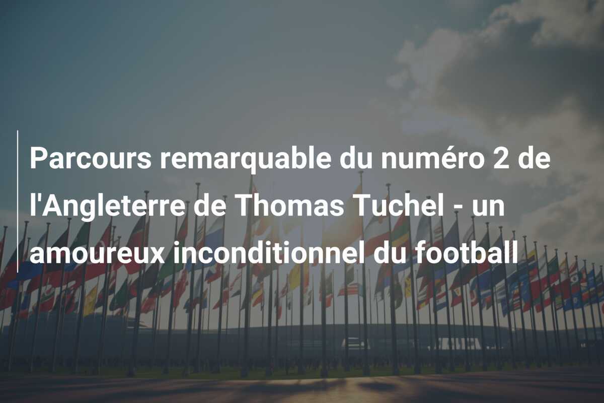 Parcours remarquable du numéro 2 de l'Angleterre de Thomas Tuchel - un amoureux inconditionnel du football