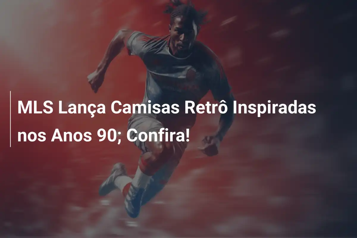 MLS Lança Camisas Retrô Inspiradas nos Anos 90; Confira!