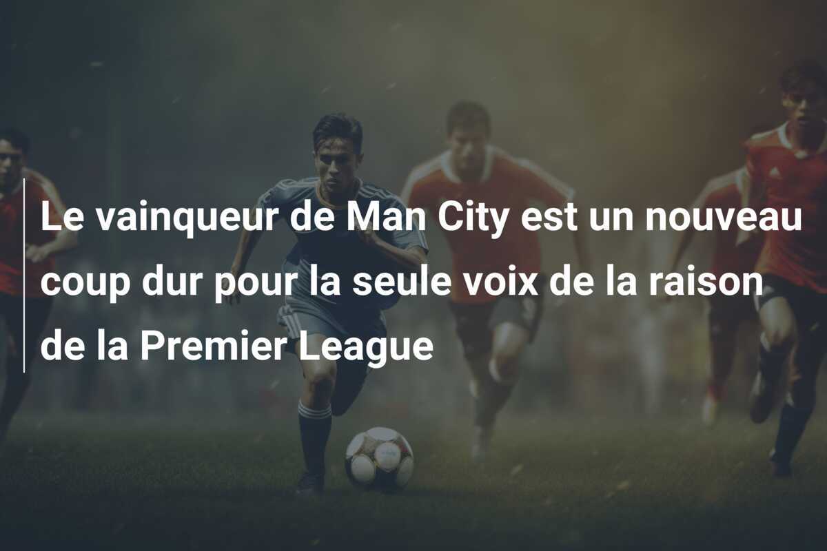 Le vainqueur de Man City est un nouveau coup dur pour la seule voix de la raison de la Premier League