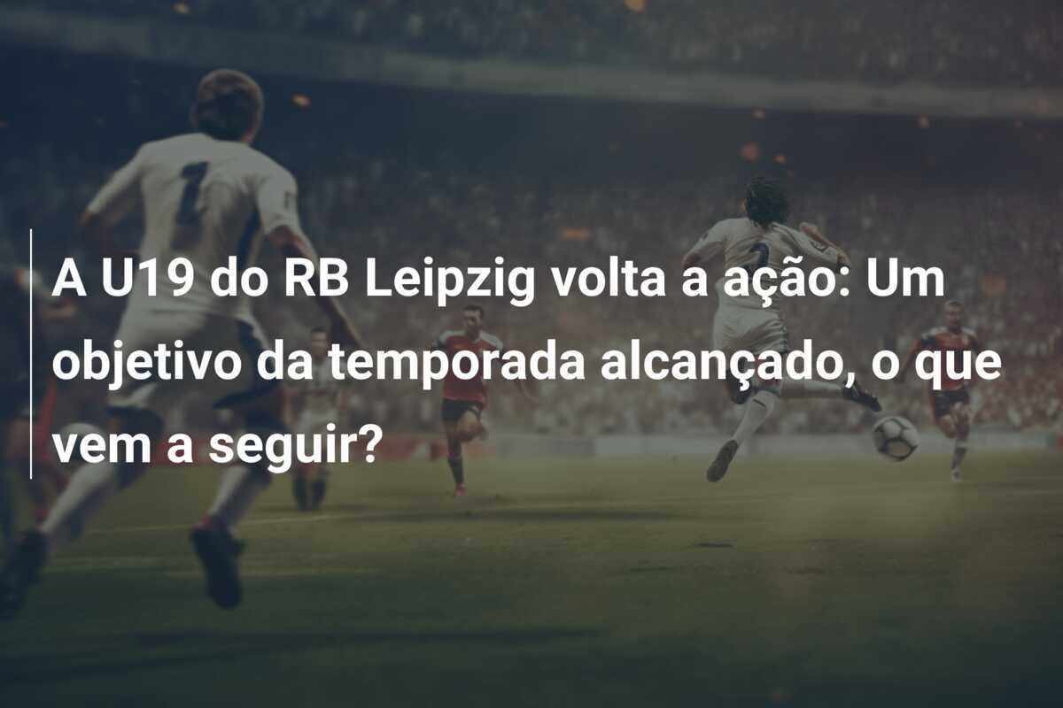 A U19 do RB Leipzig volta a ação: Um objetivo da temporada alcançado, o que vem a seguir?