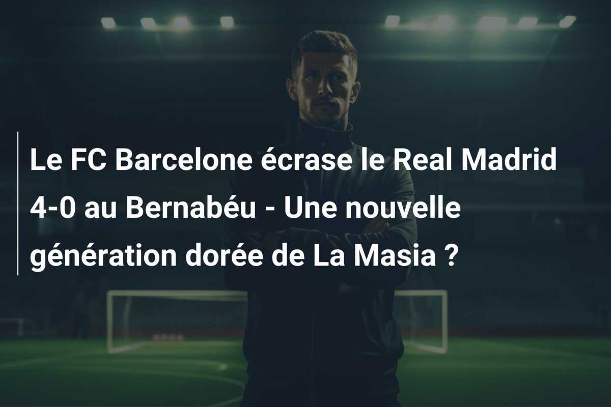 Le FC Barcelone écrase le Real Madrid 4-0 au Bernabéu - Une nouvelle génération dorée de La Masia ?