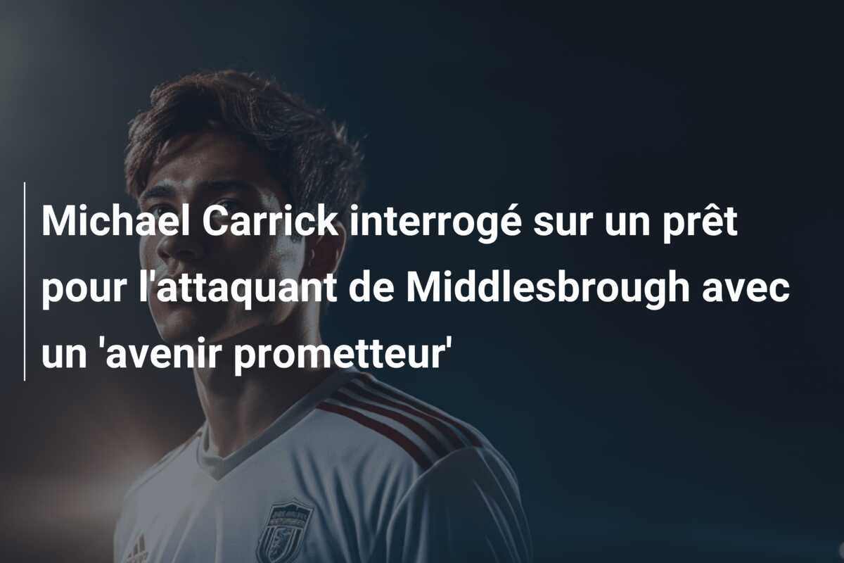 Michael Carrick interrogé sur un prêt pour l’attaquant de Middlesbrough avec un ‘avenir prometteur’
