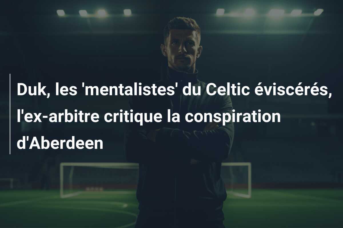 Duk, les 'mentalistes' du Celtic éviscérés, l'ex-arbitre critique la conspiration d'Aberdeen