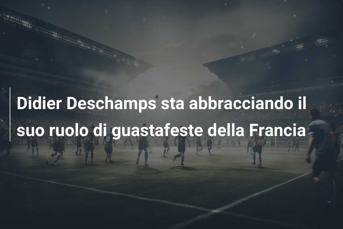 Didier Deschamps sta abbracciando il suo ruolo di guastafeste della Francia