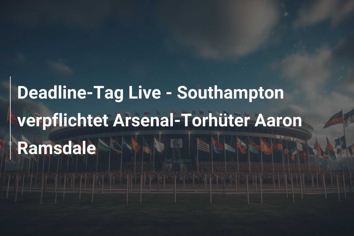Deadline-Tag Live – Southampton verpflichtet Arsenal-Torhüter Aaron Ramsdale
