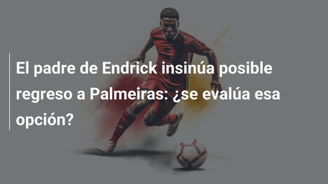 El padre de Endrick insinúa posible regreso a Palmeiras: ¿se evalúa esa opción?