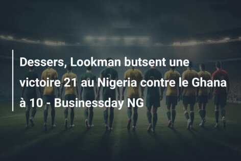 Dessers, Lookman butsent une victoire 21 au Nigeria contre le Ghana à 10 – Businessday NG