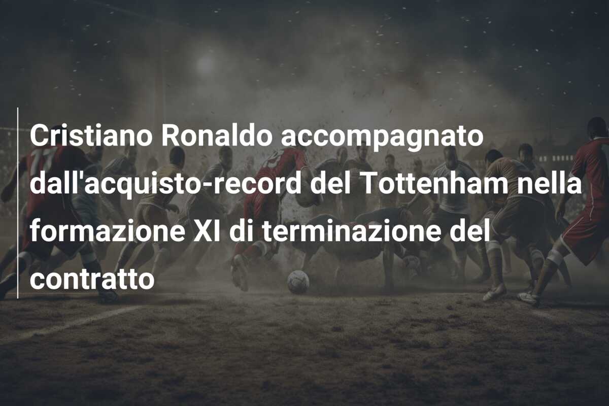 Cristiano Ronaldo accompagnato dall’acquisto-record del Tottenham nella formazione XI di terminazione del contratto