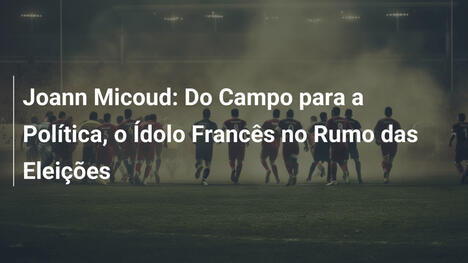 Joann Micoud: Do Campo para a Política, o Ídolo Francês no Rumo das Eleições