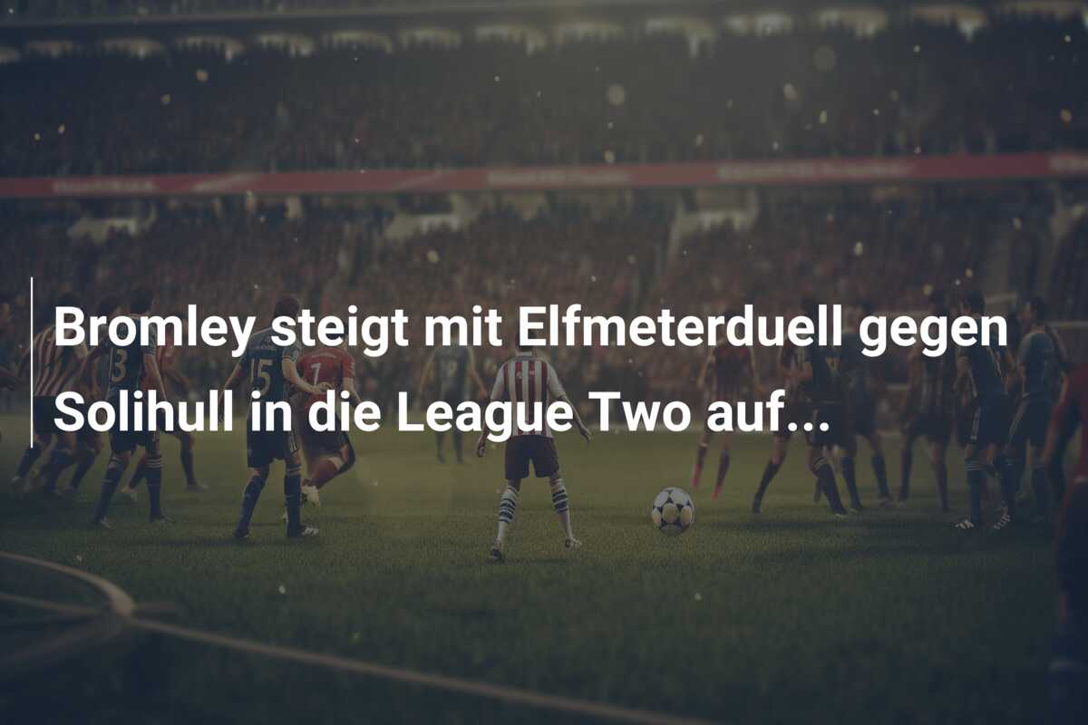 Bromley steigt mit Elfmeterduell gegen Solihull in die League Two auf…