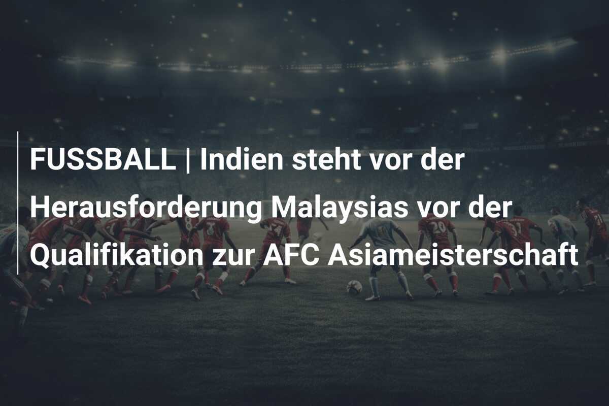 FUSSBALL | Indien steht vor der Herausforderung Malaysias vor der Qualifikation zur AFC Asiameisterschaft