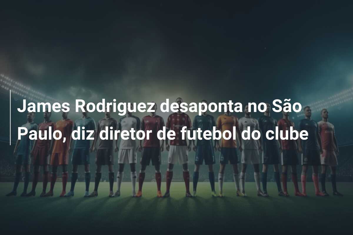 James Rodriguez desaponta no São Paulo, diz diretor de futebol do clube