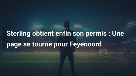 Sterling obtient enfin son permis : Une page se tourne pour Feyenoord