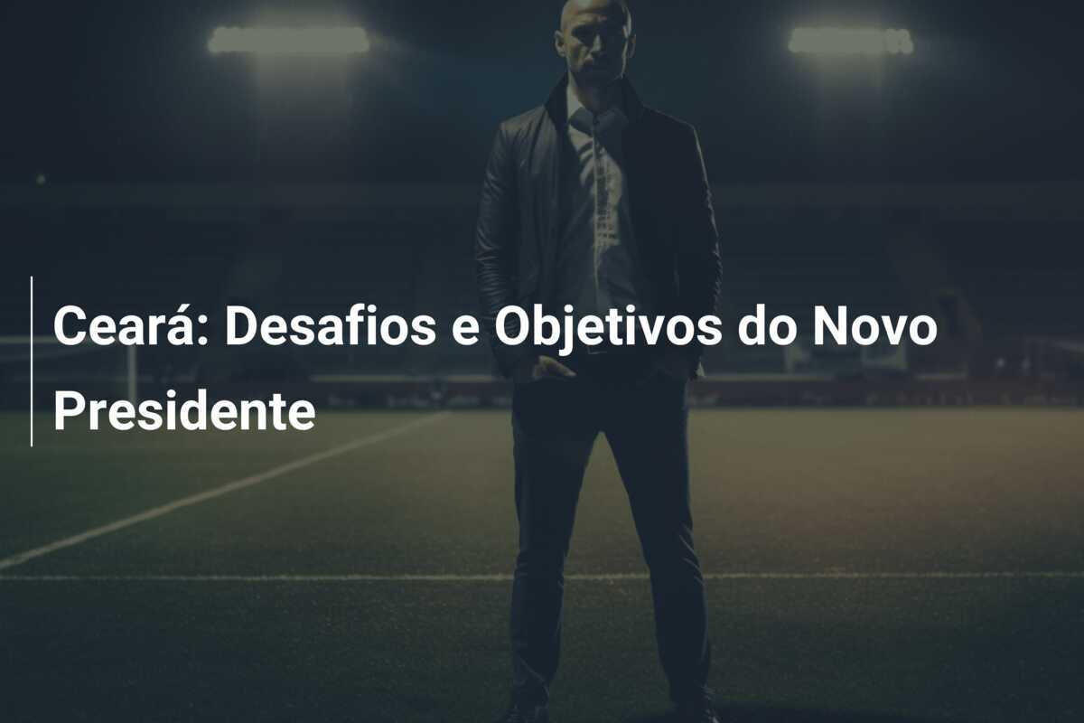 Ceará: Desafios e Objetivos do Novo Presidente