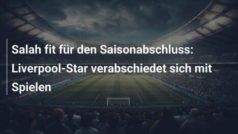 Salah fit für den Saisonabschluss: Liverpool-Star verabschiedet sich mit Spielen