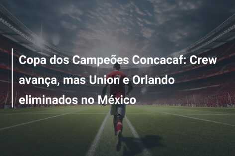 Copa dos Campeões Concacaf: Crew avança, mas Union e Orlando eliminados no México
