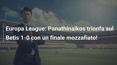 Europa League: Panathinaikos trionfa sul Betis 1-0 con un finale mozzafiato!