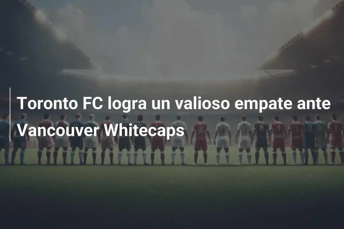 Toronto FC logra un valioso empate ante Vancouver Whitecaps