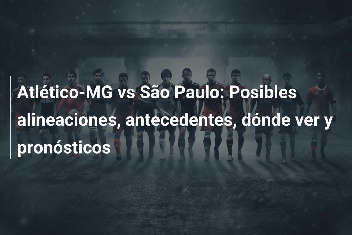 Atlético-MG vs São Paulo: Posibles alineaciones, antecedentes, dónde ver y pronósticos
