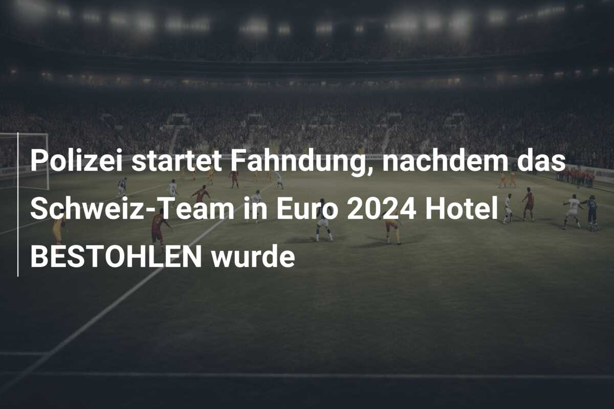 Polizei startet Fahndung, nachdem das Schweiz-Team in Euro 2024 Hotel BESTOHLEN wurde